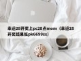 幸运28开奖上pc28点mom（幸运28开奖结果抵pk6699ss）