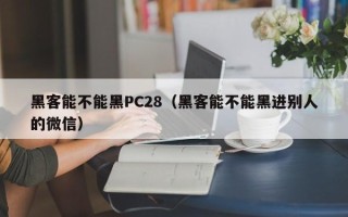 黑客能不能黑PC28（黑客能不能黑进别人的微信）