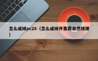 怎么戒掉pc28（怎么戒掉开塞露自然排便）