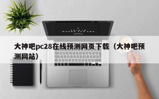 大神吧pc28在线预测网页下载（大神吧预测网站）