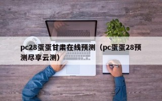 pc28蛋蛋甘肃在线预测（pc蛋蛋28预测尽享云测）