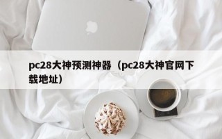 pc28大神预测神器（pc28大神官网下载地址）