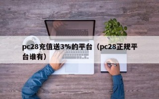 pc28充值送3%的平台（pc28正规平台谁有）