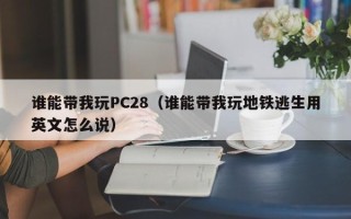 谁能带我玩PC28（谁能带我玩地铁逃生用英文怎么说）