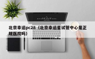 北京幸运pc28（北京幸运星试管中心是正规医院吗）