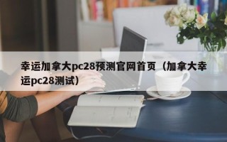 幸运加拿大pc28预测官网首页（加拿大幸运pc28测试）