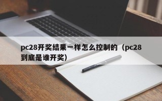 pc28开奖结果一样怎么控制的（pc28到底是谁开奖）