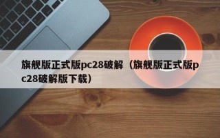 旗舰版正式版pc28破解（旗舰版正式版pc28破解版下载）