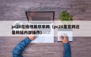 pc28在线预算尽享网（pc28是官网还是网站内部操作）