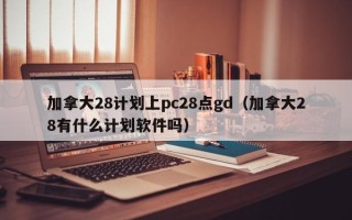 加拿大28计划上pc28点gd（加拿大28有什么计划软件吗）