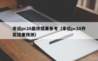 幸运pc28最快结果参考（幸运pc28开奖结果预测）