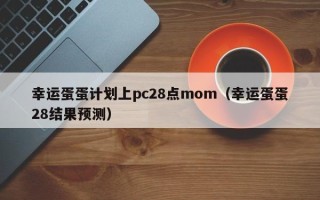 幸运蛋蛋计划上pc28点mom（幸运蛋蛋28结果预测）