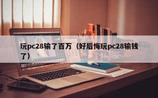 玩pc28输了百万（好后悔玩pc28输钱了）