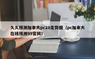 久久预测加拿大pc28走势图（pc加拿大在线预测99官网）