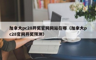 加拿大pc28开奖官网网站在哪（加拿大pc28官网开奖预测）