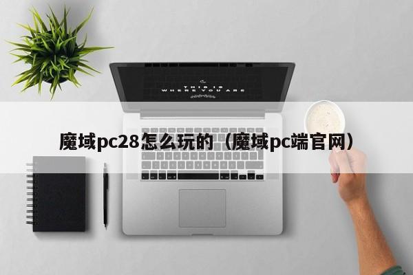 魔域pc28怎么玩的（魔域pc端官网）-第1张图片-pc28