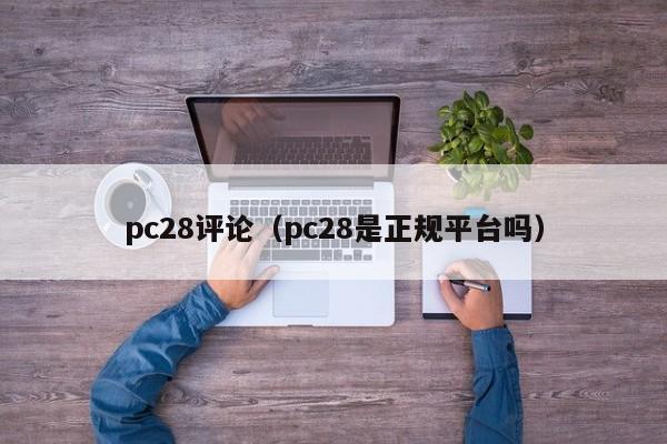 pc28评论（pc28是正规平台吗）-第1张图片-pc28