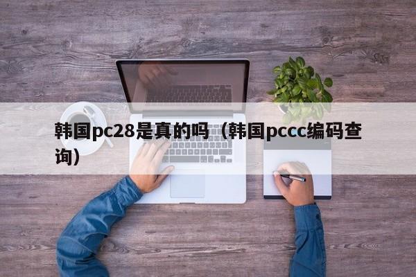 韩国pc28是真的吗（韩国pccc编码查询）-第1张图片-pc28