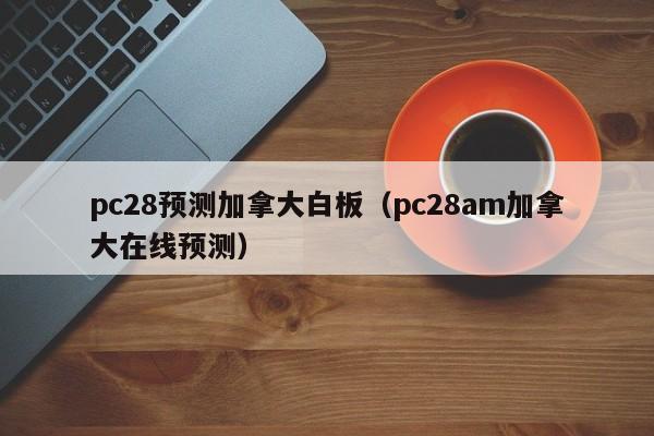 pc28预测加拿大白板（pc28am加拿大在线预测）-第1张图片-pc28