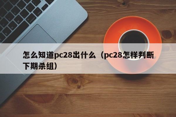 怎么知道pc28出什么（pc28怎样判断下期杀组）-第1张图片-pc28