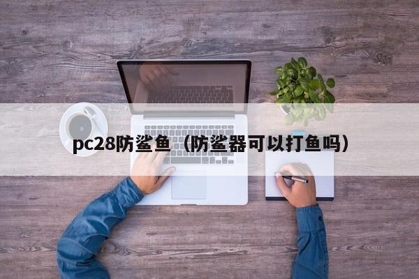 pc28防鲨鱼（防鲨器可以打鱼吗）-第1张图片-pc28