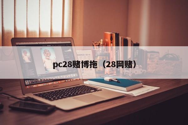 pc28赌博拖（28网赌）-第1张图片-pc28