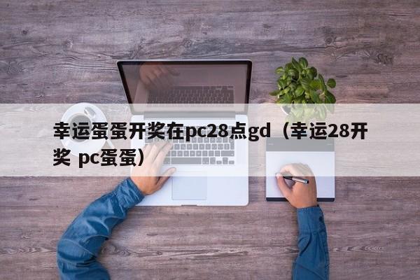 幸运蛋蛋开奖在pc28点gd（幸运28开奖 pc蛋蛋）-第1张图片-pc28