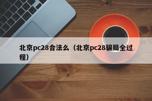 北京pc28合法么（北京pc28骗局全过程）-第1张图片-pc28