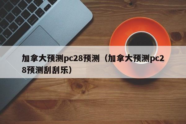 加拿大预测pc28预测（加拿大预测pc28预测刮刮乐）-第1张图片-pc28