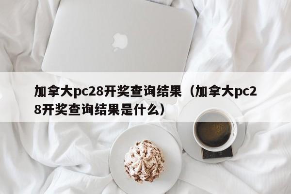 加拿大pc28开奖查询结果（加拿大pc28开奖查询结果是什么）-第1张图片-pc28