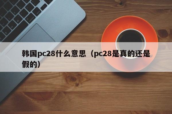 韩国pc28什么意思（pc28是真的还是假的）-第1张图片-pc28