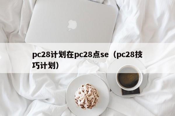 pc28计划在pc28点se（pc28技巧计划）-第1张图片-pc28