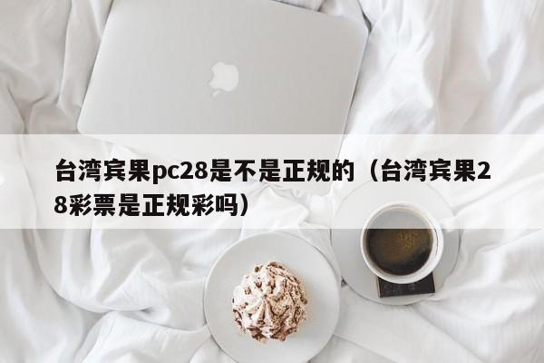 台湾宾果pc28是不是正规的（台湾宾果28彩票是正规彩吗）-第1张图片-pc28