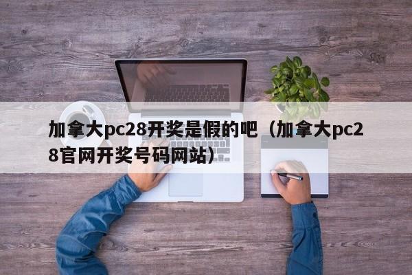 加拿大pc28开奖是假的吧（加拿大pc28官网开奖号码网站）-第1张图片-pc28