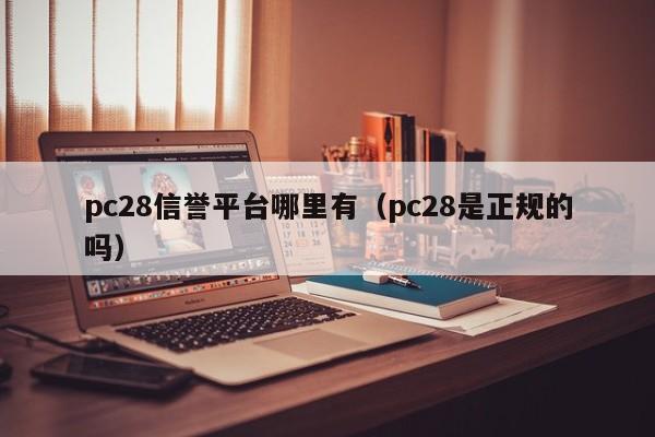 pc28信誉平台哪里有（pc28是正规的吗）-第1张图片-pc28