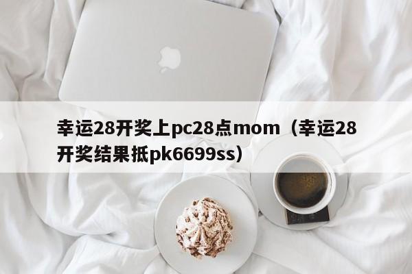 幸运28开奖上pc28点mom（幸运28开奖结果抵pk6699ss）-第1张图片-pc28