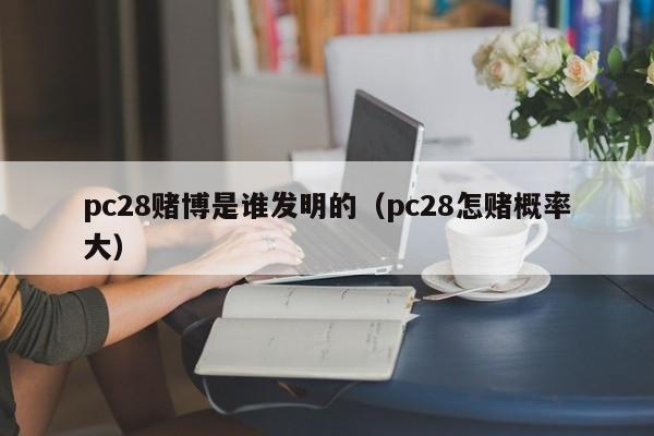 pc28赌博是谁发明的（pc28怎赌概率大）-第1张图片-pc28