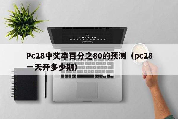 Pc28中奖率百分之80的预测（pc28一天开多少期）-第1张图片-pc28