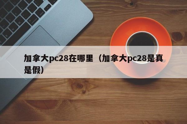 加拿大pc28在哪里（加拿大pc28是真是假）-第1张图片-pc28