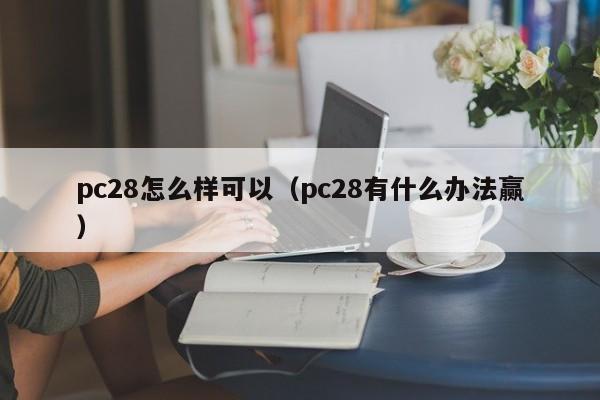 pc28怎么样可以（pc28有什么办法赢）-第1张图片-pc28