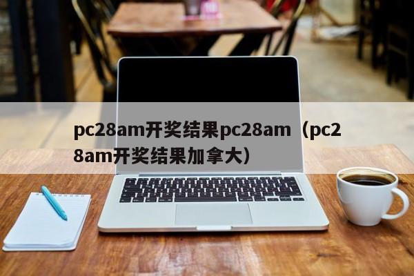 pc28am开奖结果pc28am（pc28am开奖结果加拿大）-第1张图片-pc28