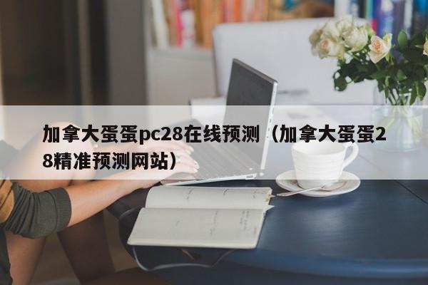 加拿大蛋蛋pc28在线预测（加拿大蛋蛋28精准预测网站）-第1张图片-pc28