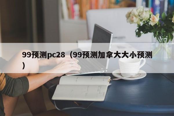 99预测pc28（99预测加拿大大小预测）-第1张图片-pc28