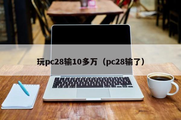 玩pc28输10多万（pc28输了）-第1张图片-pc28