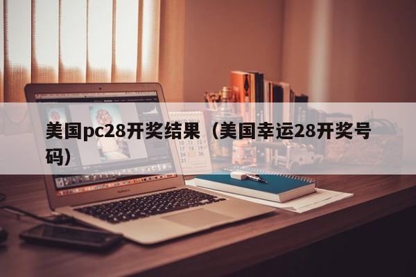 美国pc28开奖结果（美国幸运28开奖号码）-第1张图片-pc28