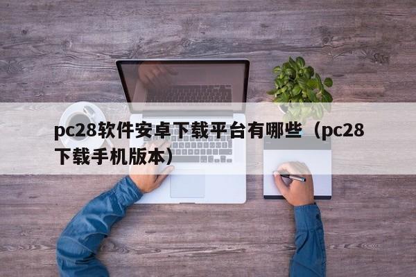 pc28软件安卓下载平台有哪些（pc28下载手机版本）-第1张图片-pc28