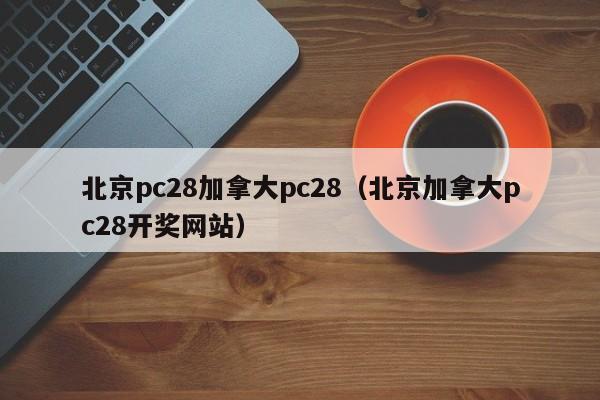 北京pc28加拿大pc28（北京加拿大pc28开奖网站）-第1张图片-pc28