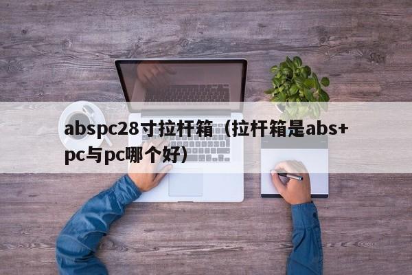 abspc28寸拉杆箱（拉杆箱是abs+pc与pc哪个好）-第1张图片-pc28