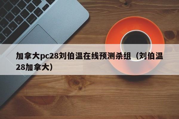 加拿大pc28刘伯温在线预测杀组（刘伯温28加拿大）-第1张图片-pc28