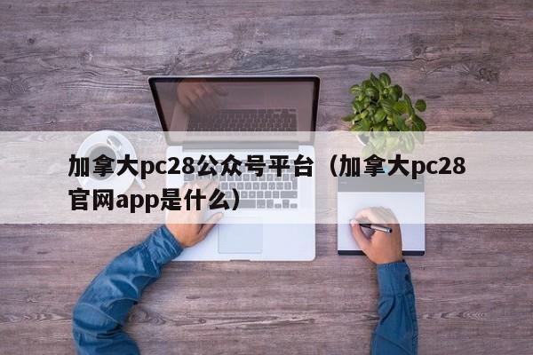 加拿大pc28公众号平台（加拿大pc28官网app是什么）-第1张图片-pc28